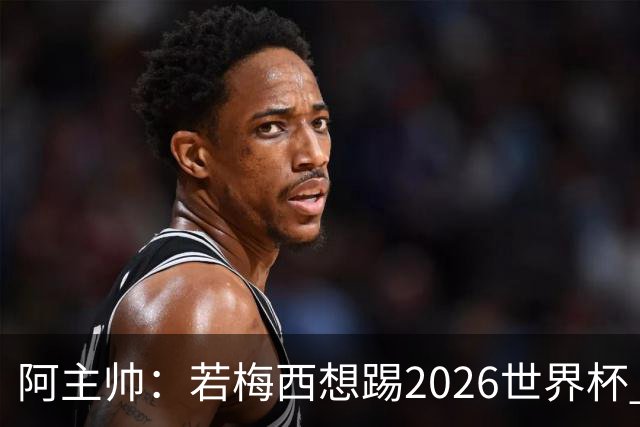 阿主帅：若梅西想踢2026世界杯 会为他保留10号球衣